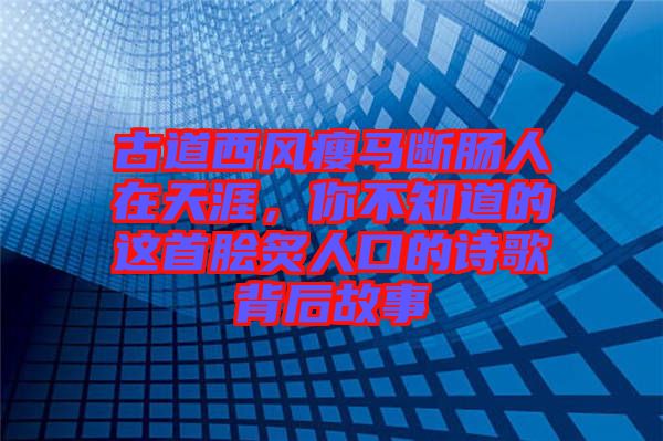 古道西風(fēng)瘦馬斷腸人在天涯，你不知道的這首膾炙人口的詩歌背后故事