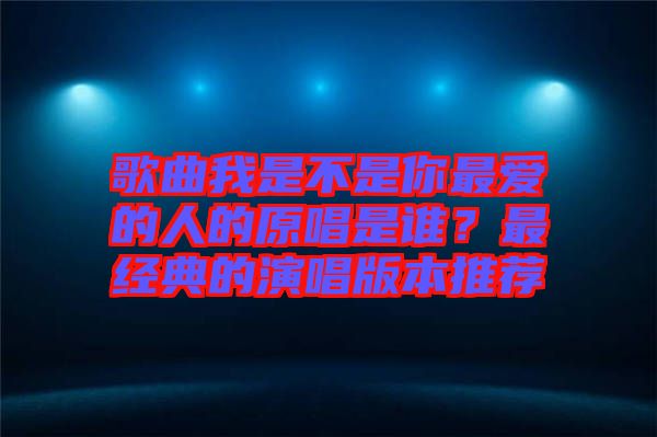 歌曲我是不是你最愛的人的原唱是誰(shuí)？最經(jīng)典的演唱版本推薦