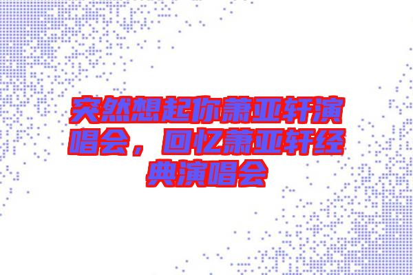 突然想起你蕭亞軒演唱會(huì)，回憶蕭亞軒經(jīng)典演唱會(huì)