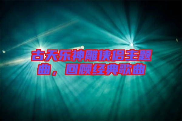 古天樂(lè)神雕俠侶主題曲，回顧經(jīng)典歌曲