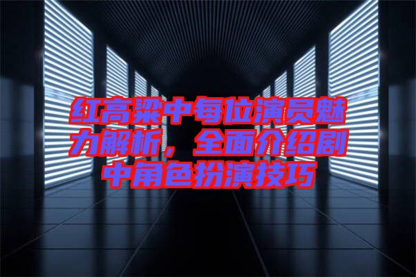 紅高粱中每位演員魅力解析，全面介紹劇中角色扮演技巧