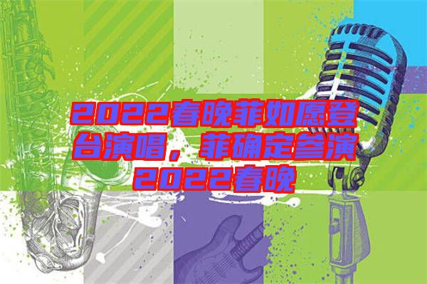 2022春晚菲如愿登臺演唱，菲確定參演2022春晚