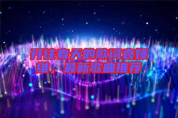 開往春天的歌詞袁婭維，最新歌曲推薦