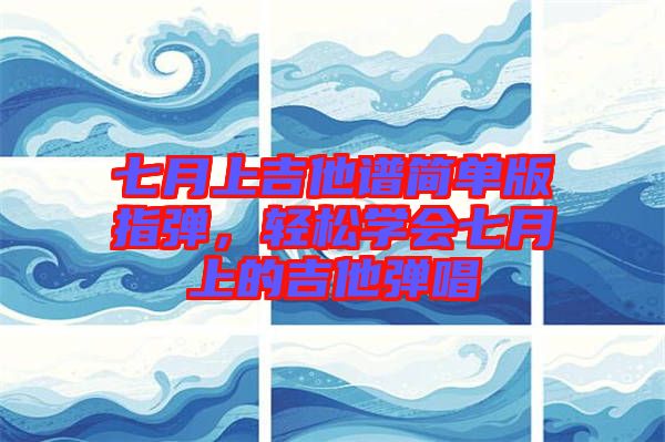 七月上吉他譜簡(jiǎn)單版指彈，輕松學(xué)會(huì)七月上的吉他彈唱