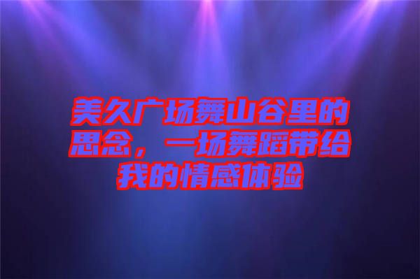 美久廣場舞山谷里的思念，一場舞蹈帶給我的情感體驗(yàn)