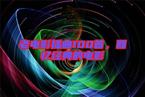 老電影插曲100首，回憶經(jīng)典的電影