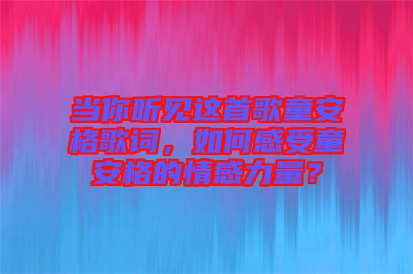 當(dāng)你聽見這首歌童安格歌詞，如何感受童安格的情感力量？