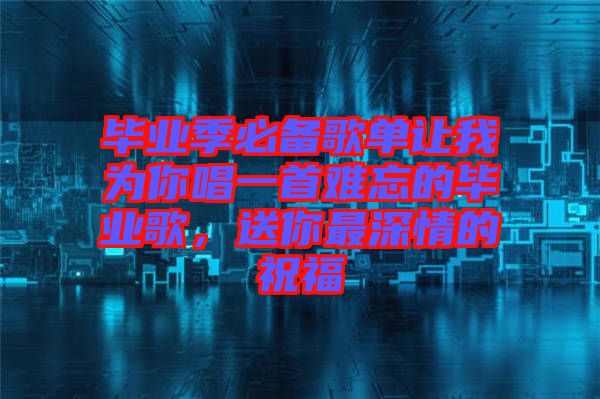 畢業(yè)季必備歌單讓我為你唱一首難忘的畢業(yè)歌，送你最深情的祝福