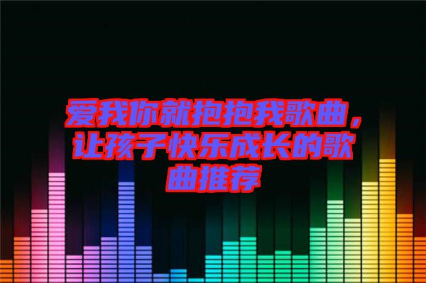 愛我你就抱抱我歌曲，讓孩子快樂成長的歌曲推薦