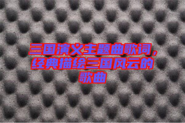 三國(guó)演義主題曲歌詞，經(jīng)典描繪三國(guó)風(fēng)云的歌曲