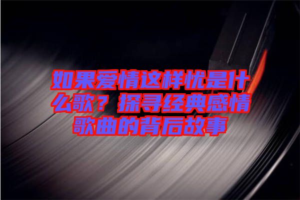 如果愛情這樣憂是什么歌？探尋經(jīng)典感情歌曲的背后故事