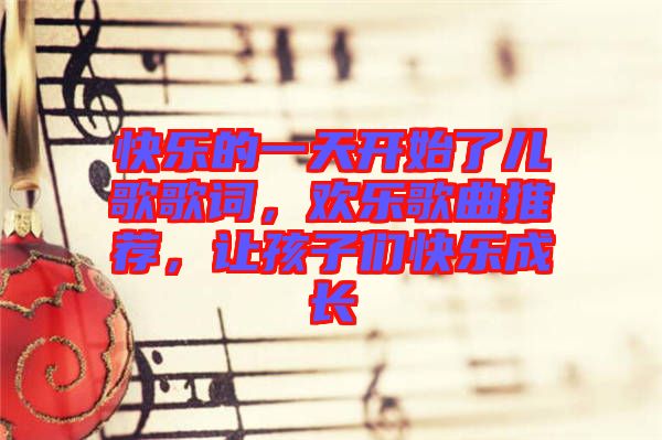 快樂的一天開始了兒歌歌詞，歡樂歌曲推薦，讓孩子們快樂成長
