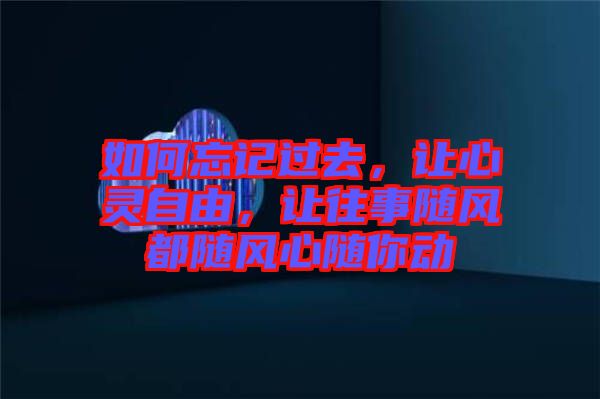 如何忘記過去，讓心靈自由，讓往事隨風(fēng)都隨風(fēng)心隨你動