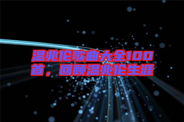 溫兆倫歌曲大全100首，回顧溫兆倫生涯