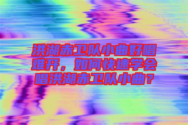 洪湖赤衛(wèi)隊(duì)小曲好唱難開，如何快速學(xué)會(huì)唱洪湖赤衛(wèi)隊(duì)小曲？