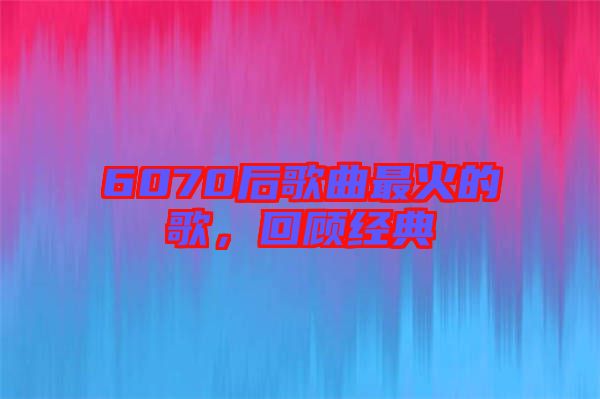6070后歌曲最火的歌，回顧經(jīng)典