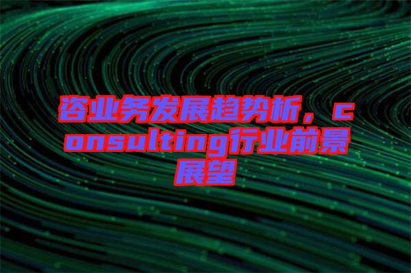 咨業(yè)務(wù)發(fā)展趨勢析，consulting行業(yè)前景展望