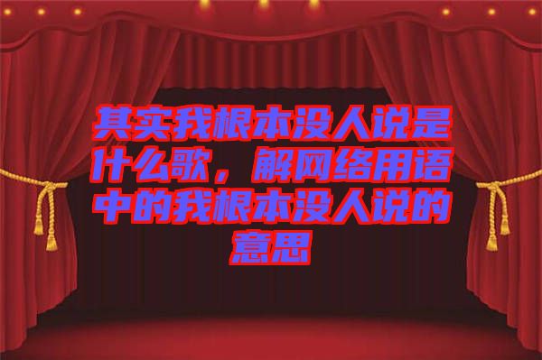 其實(shí)我根本沒人說是什么歌，解網(wǎng)絡(luò)用語中的我根本沒人說的意思