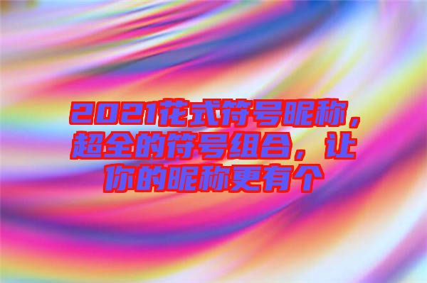 2021花式符號昵稱，超全的符號組合，讓你的昵稱更有個