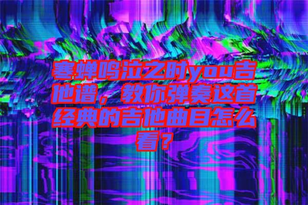寒蟬鳴泣之時(shí)you吉他譜，教你彈奏這首經(jīng)典的吉他曲目怎么看？