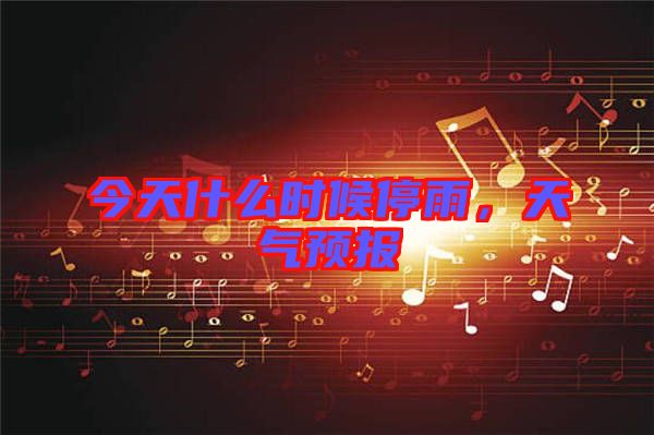 今天什么時(shí)候停雨，天氣預(yù)報(bào)