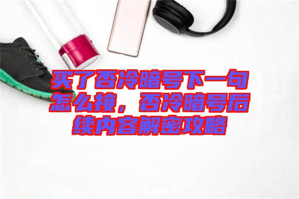 買(mǎi)了否冷暗號(hào)下一句怎么接，否冷暗號(hào)后續(xù)內(nèi)容解密攻略