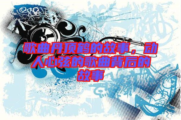 歌曲丹頂鶴的故事，動人心弦的歌曲背后的故事
