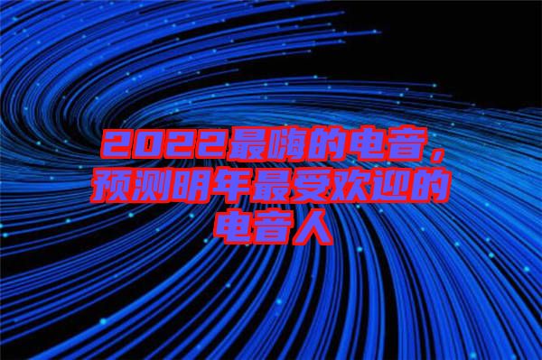 2022最嗨的電音，預(yù)測明年最受歡迎的電音人