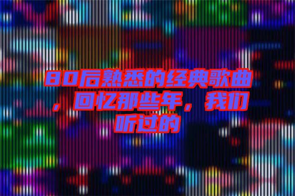 80后熟悉的經典歌曲，回憶那些年，我們聽過的