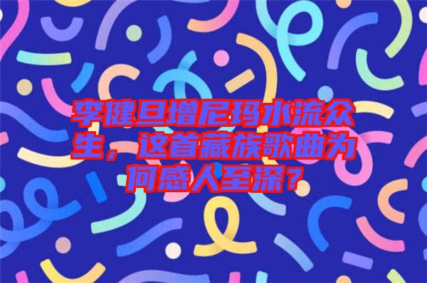 李健旦增尼瑪水流眾生，這首藏族歌曲為何感人至深？