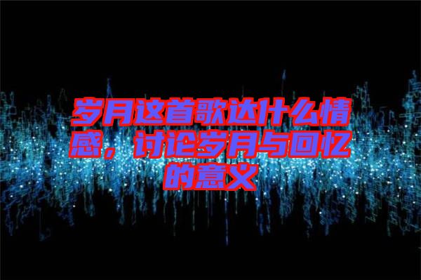 歲月這首歌達(dá)什么情感，討論歲月與回憶的意義
