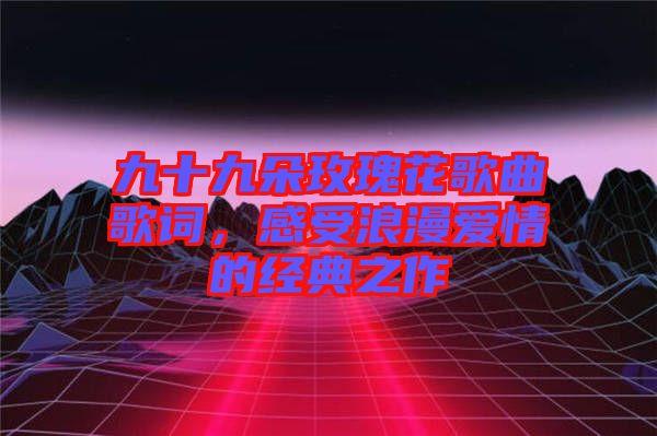 九十九朵玫瑰花歌曲歌詞，感受浪漫愛情的經(jīng)典之作