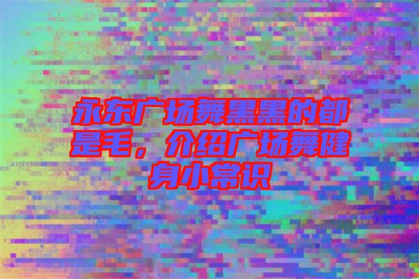 永東廣場舞黑黑的都是毛，介紹廣場舞健身小常識