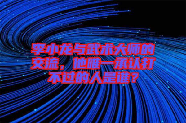 李小龍與武術(shù)大師的交流，他唯一承認(rèn)打不過的人是誰？