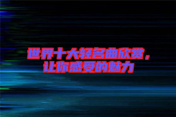世界十大輕名曲欣賞，讓你感受的魅力