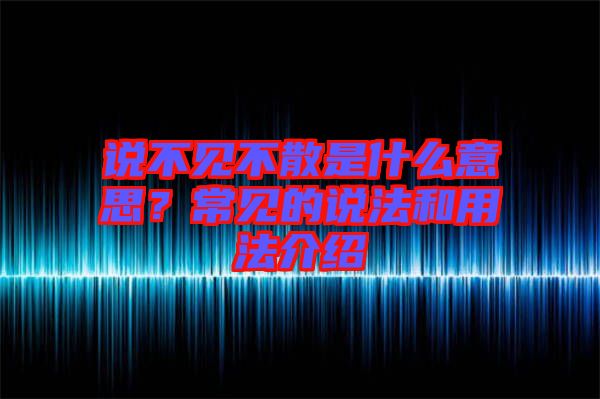 說(shuō)不見(jiàn)不散是什么意思？常見(jiàn)的說(shuō)法和用法介紹
