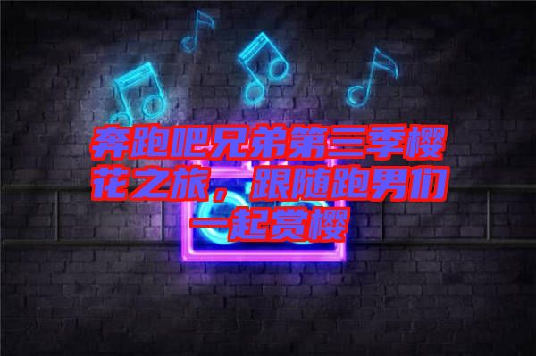 奔跑吧兄弟第三季櫻花之旅，跟隨跑男們一起賞櫻