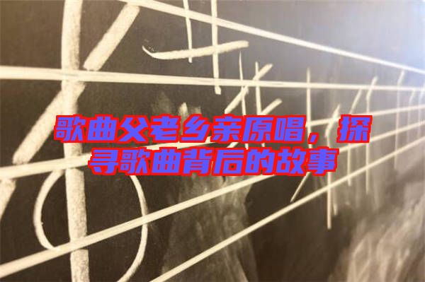 歌曲父老鄉(xiāng)親原唱，探尋歌曲背后的故事