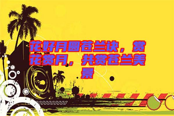 花好月圓蒼蘭訣，賞花賞月，共賞蒼蘭美景