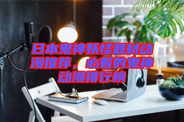 日本鬼神妖怪題材動(dòng)漫推薦，必看的鬼神動(dòng)漫排行榜