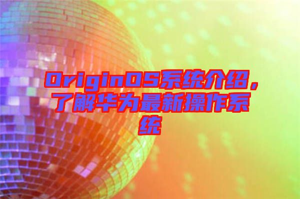 OriginOS系統(tǒng)介紹，了解華為最新操作系統(tǒng)