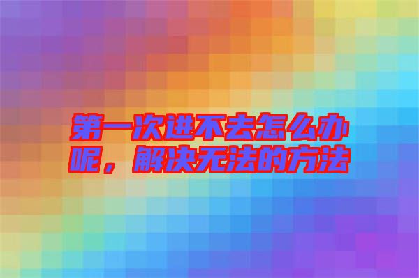 第一次進(jìn)不去怎么辦呢，解決無法的方法