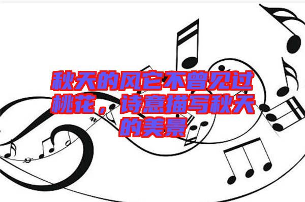 秋天的風(fēng)它不曾見過桃花，詩意描寫秋天的美景