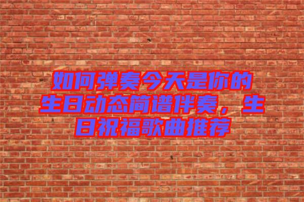 如何彈奏今天是你的生日動態(tài)簡譜伴奏，生日祝福歌曲推薦