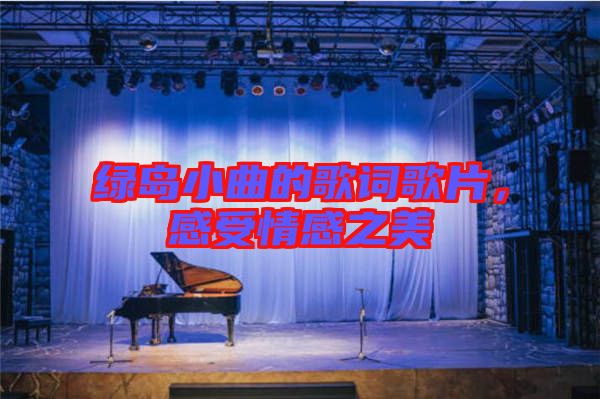 綠島小曲的歌詞歌片，感受情感之美