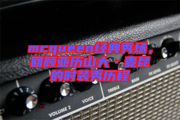 mcqueen經(jīng)典秀場，回顧亞歷山大·麥昆的時裝秀歷程