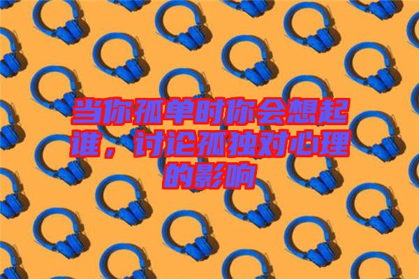 當你孤單時你會想起誰，討論孤獨對心理的影響