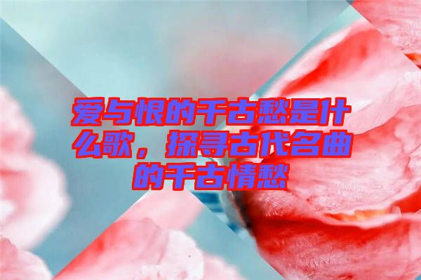 愛(ài)與恨的千古愁是什么歌，探尋古代名曲的千古情愁
