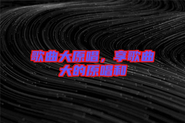 歌曲大原唱，享歌曲大的原唱和
