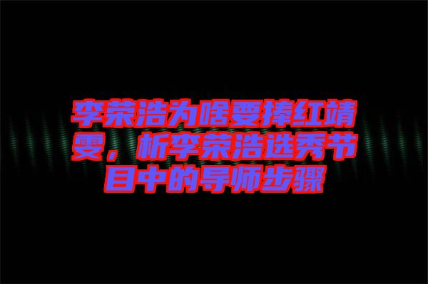 李榮浩為啥要捧紅靖雯，析李榮浩選秀節(jié)目中的導師步驟